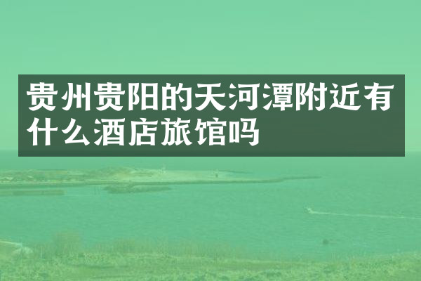 贵州贵阳的天河潭附近有什么酒店旅馆吗