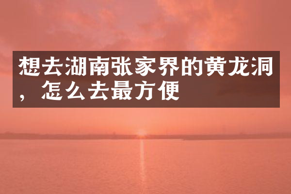 想去湖南张家界的黄龙洞，怎么去最方便