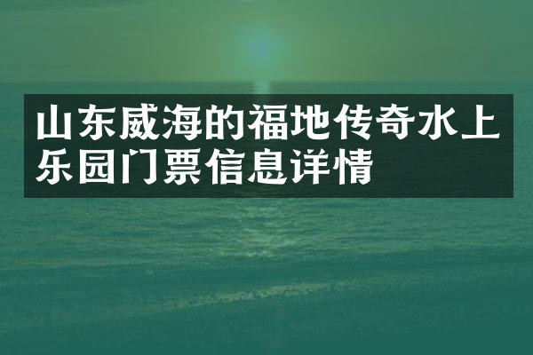 山东威海的福地传奇水上乐园门票信息详情
