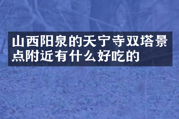 山西阳泉的天宁寺双塔景点附近有什么好吃的
