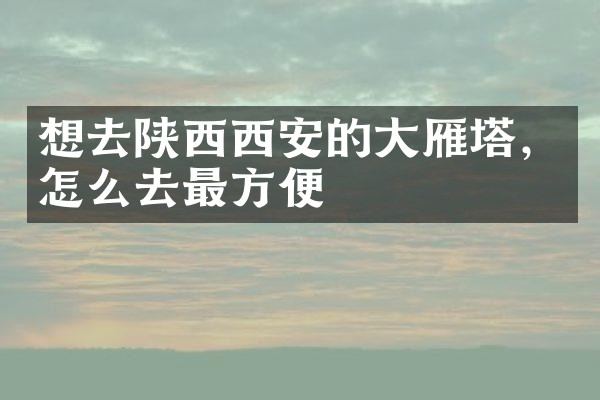 想去陕西西安的大雁塔，怎么去最方便