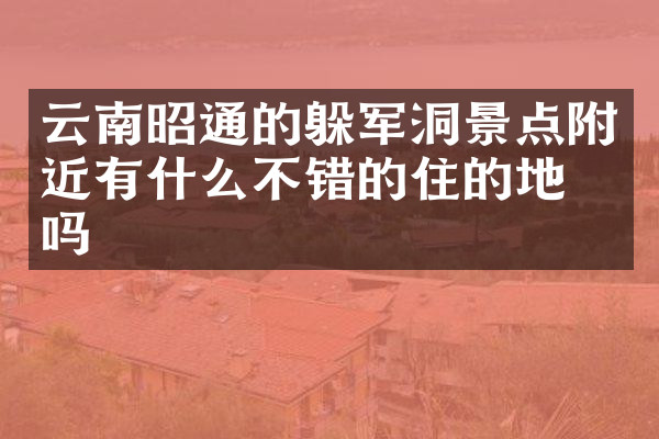 云南昭通的躲军洞景点附近有什么不错的住的地方吗