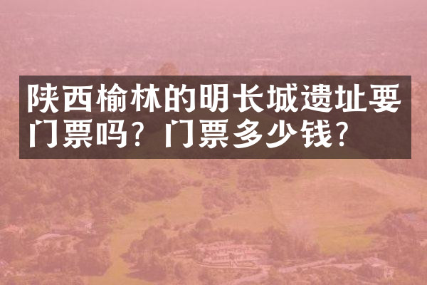 陕西榆林的明长城遗址要门票吗？门票多少钱？
