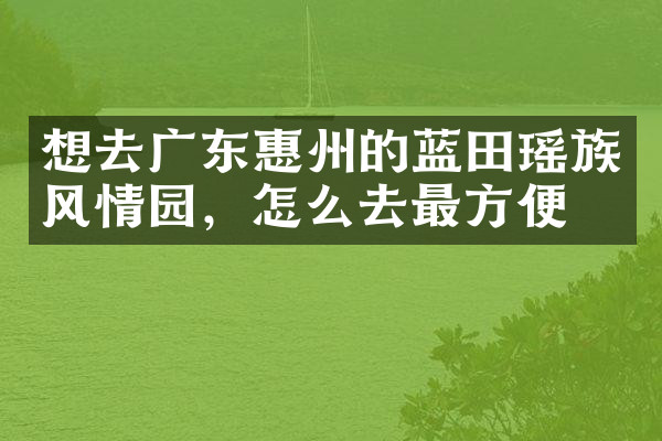 想去广东惠州的蓝田瑶族风情园，怎么去最方便