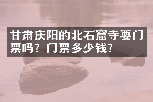 甘肃庆阳的北石窟寺要门票吗？门票多少钱？