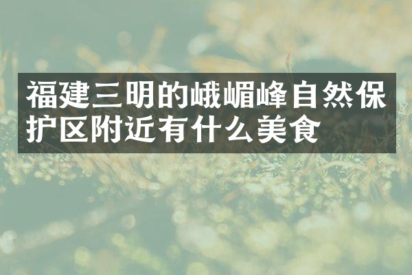 福建三明的峨嵋峰自然保护区附近有什么美食