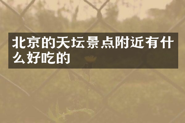 北京的天坛景点附近有什么好吃的