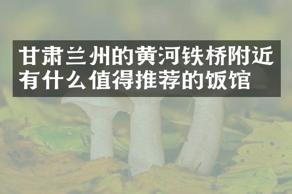 甘肃兰州的黄河铁桥附近有什么值得推荐的饭馆吗