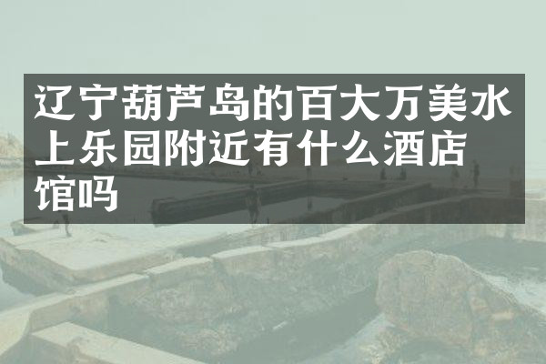 辽宁葫芦岛的百大万美水上乐园附近有什么酒店旅馆吗