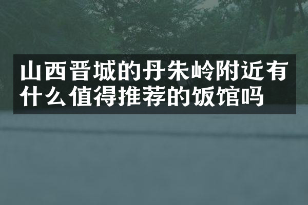 山西晋城的丹朱岭附近有什么值得推荐的饭馆吗