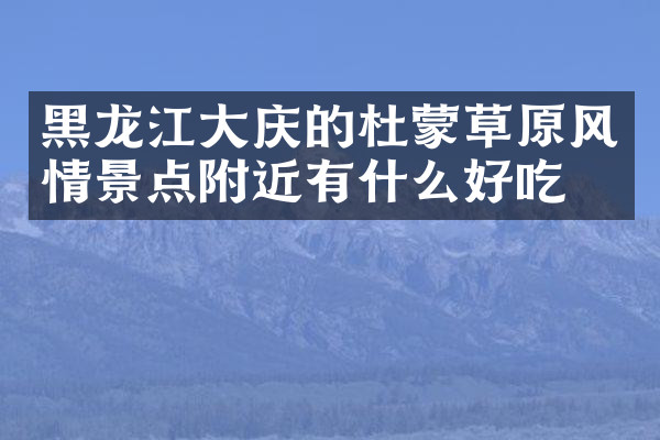 黑龙江大庆的杜蒙草原风情景点附近有什么好吃的
