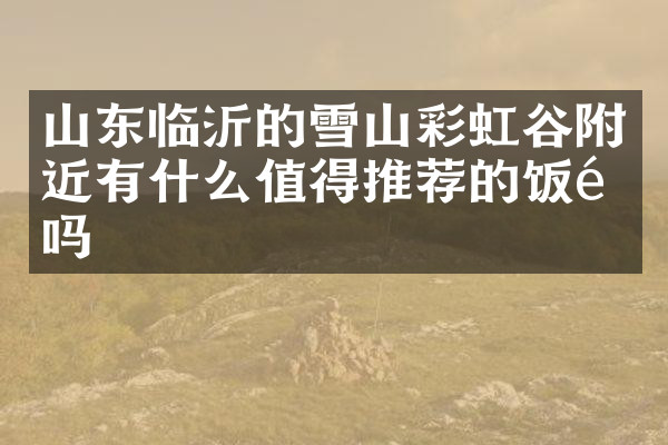 山东临沂的雪山彩虹谷附近有什么值得推荐的饭馆吗