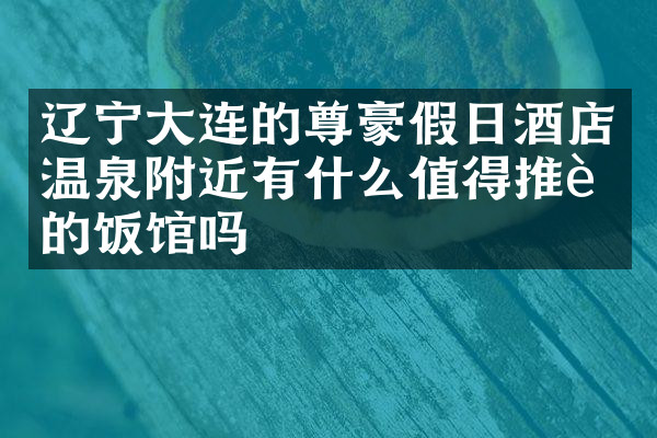辽宁大连的尊豪假日酒店温泉附近有什么值得推荐的饭馆吗
