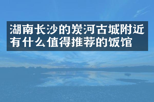 湖南长沙的炭河古城附近有什么值得推荐的饭馆吗