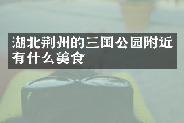 湖北荆州的三国公园附近有什么美食