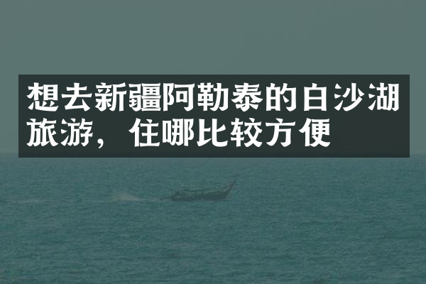 想去新疆阿勒泰的白沙湖旅游，住哪比较方便