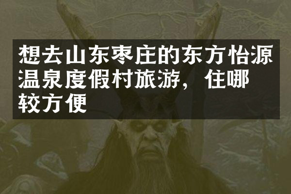 想去山东枣庄的东方怡源温泉度假村旅游，住哪比较方便