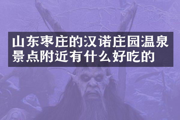 山东枣庄的汉诺庄园温泉景点附近有什么好吃的