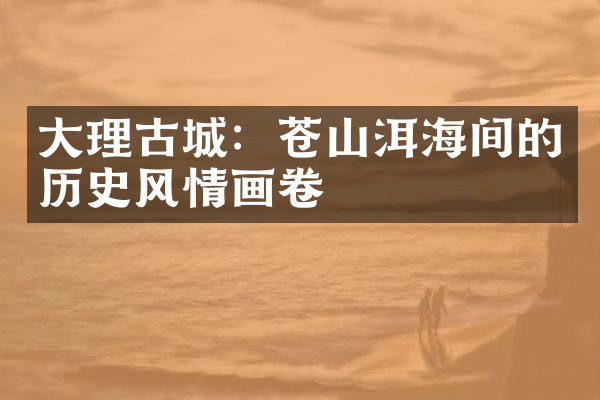 大理古城：苍山洱海间的历史风情画卷