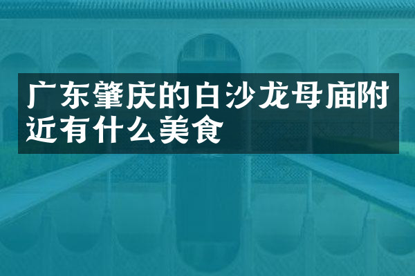 广东肇庆的白沙龙母庙附近有什么美食