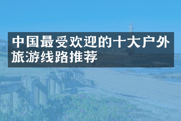 中国最受欢迎的十大户外旅游线路推荐
