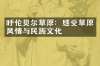 呼伦贝尔草原：感受草原风情与民族文化
