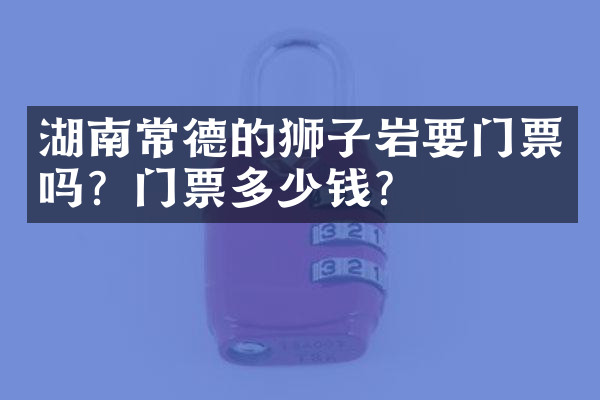 湖南常德的狮子岩要门票吗？门票多少钱？