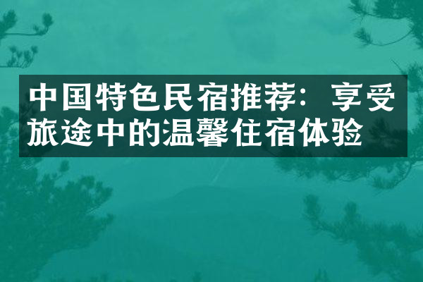 中国特色民宿推荐：享受旅途中的温馨住宿体验