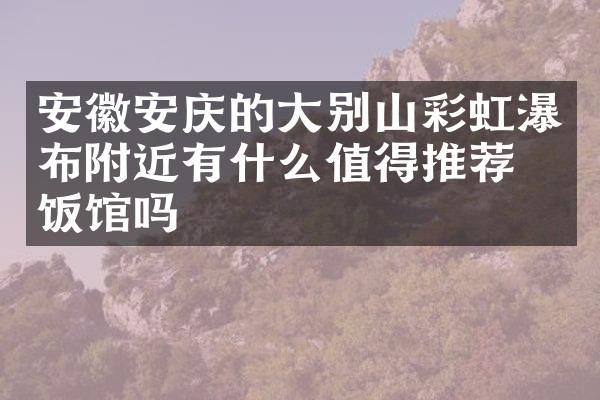 安徽安庆的大别山彩虹瀑布附近有什么值得推荐的饭馆吗