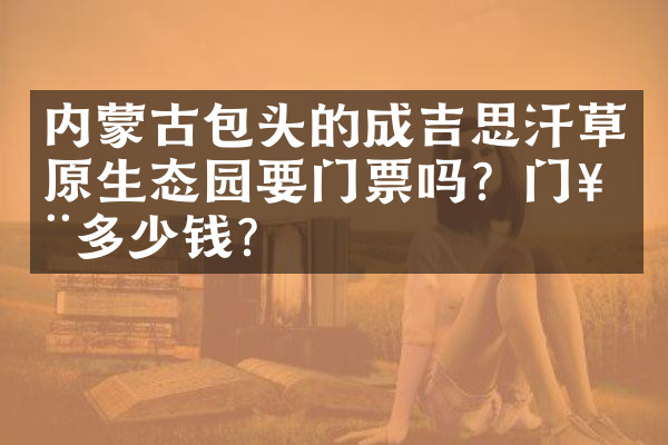 内蒙古包头的成吉思汗草原生态园要门票吗？门票多少钱？