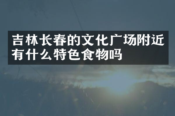 吉林长春的文化广场附近有什么特色食物吗