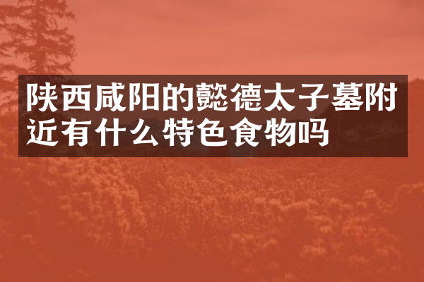 陕西咸阳的懿德太子墓附近有什么特色食物吗