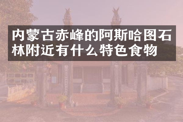 内蒙古赤峰的阿斯哈图石林附近有什么特色食物吗
