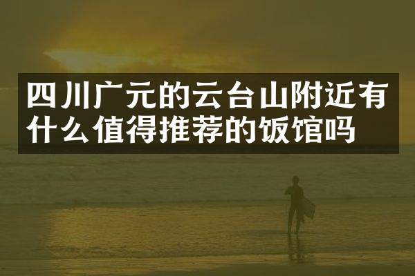 四川广元的云台山附近有什么值得推荐的饭馆吗