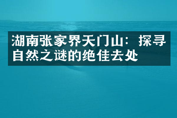 湖南张家界天门山：探寻自然之谜的绝佳去处