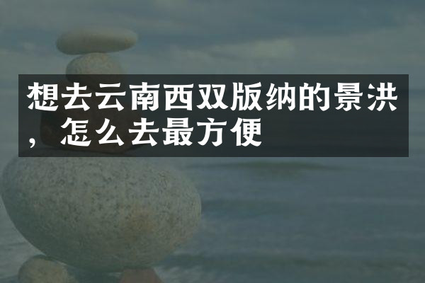 想去云南西双版纳的景洪，怎么去最方便