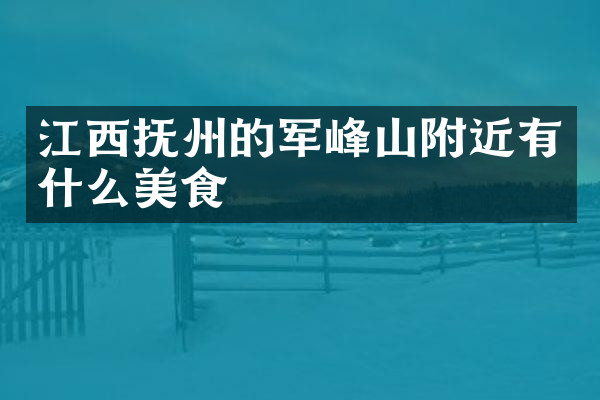 江西抚州的军峰山附近有什么美食