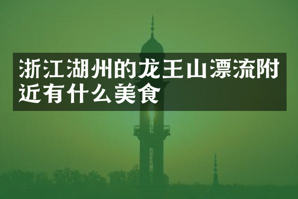 浙江湖州的龙王山漂流附近有什么美食