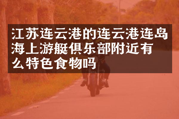 江苏连云港的连云港连岛海上游艇俱乐部附近有什么特色食物吗