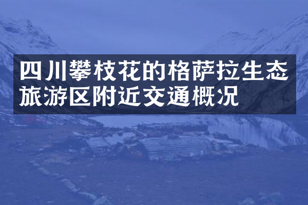 四川攀枝花的格萨拉生态旅游区附近交通概况