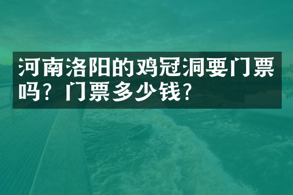 河南洛阳的鸡冠洞要门票吗？门票多少钱？
