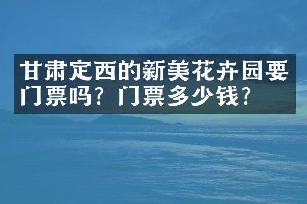 甘肃定西的新美花卉园要门票吗？门票多少钱？