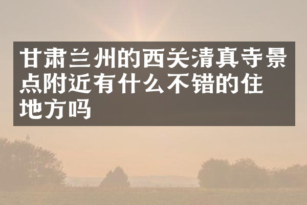 甘肃兰州的西关清真寺景点附近有什么不错的住的地方吗