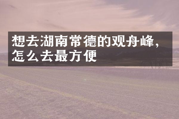 想去湖南常德的观舟峰，怎么去最方便