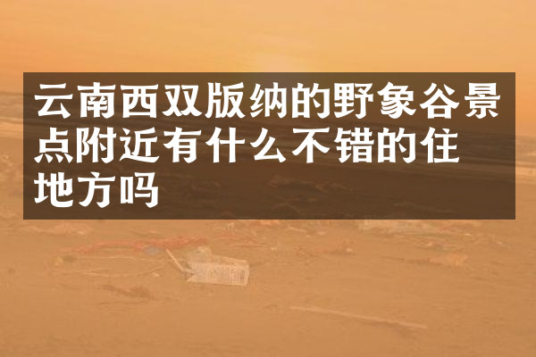 云南西双版纳的野象谷景点附近有什么不错的住的地方吗