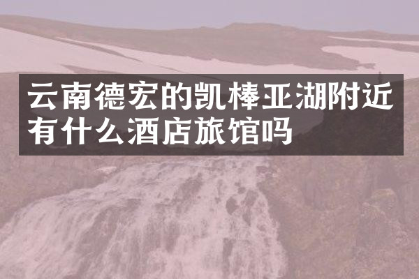 云南德宏的凯棒亚湖附近有什么酒店旅馆吗