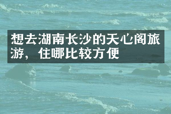 想去湖南长沙的天心阁旅游，住哪比较方便