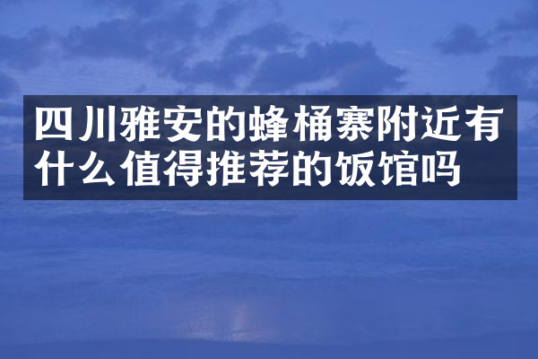 四川雅安的蜂桶寨附近有什么值得推荐的饭馆吗