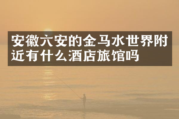 安徽六安的金马水世界附近有什么酒店旅馆吗