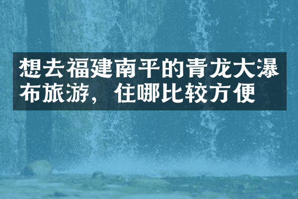 想去福建南平的青龙大瀑布旅游，住哪比较方便
